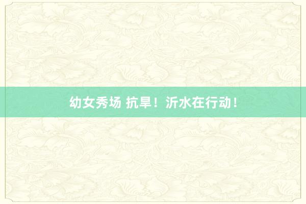 幼女秀场 抗旱！沂水在行动！