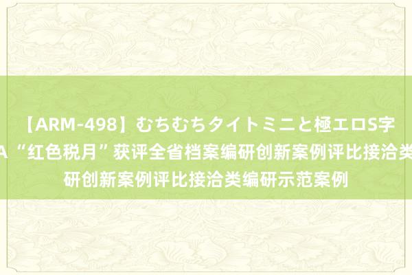 【ARM-498】むちむちタイトミニと極エロS字ライン 2 AIKA “红色税月”获评全省档案编研创新案例评比接洽类编研示范案例