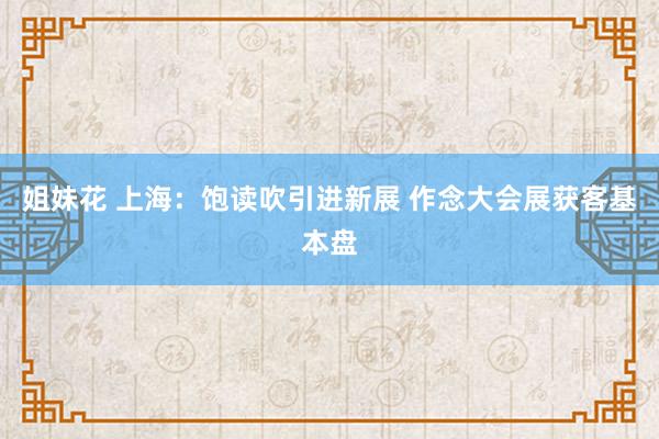 姐妹花 上海：饱读吹引进新展 作念大会展获客基本盘