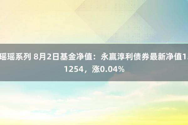 瑶瑶系列 8月2日基金净值：永赢淳利债券最新净值1.1254，涨0.04%