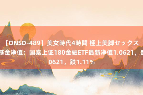 【ONSD-489】美女時代4時間 極上美脚セックス 8月2日基金净值：国泰上证180金融ETF最新净值1.0621，跌1.11%