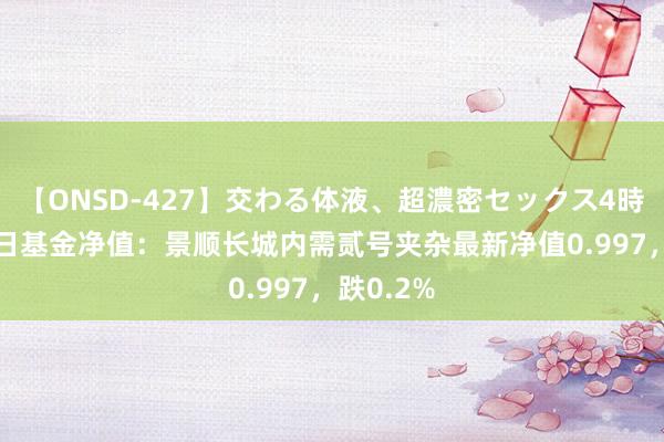 【ONSD-427】交わる体液、超濃密セックス4時間 8月2日基金净值：景顺长城内需贰号夹杂最新净值0.997，跌0.2%