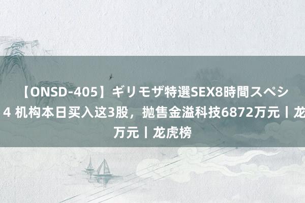 【ONSD-405】ギリモザ特選SEX8時間スペシャル 4 机构本日买入这3股，抛售金溢科技6872万元丨龙虎榜