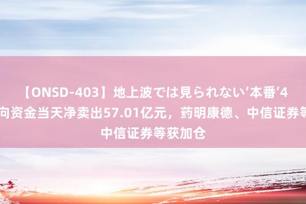 【ONSD-403】地上波では見られない‘本番’4時間 北向资金当天净卖出57.01亿元，药明康德、中信证券等获加仓