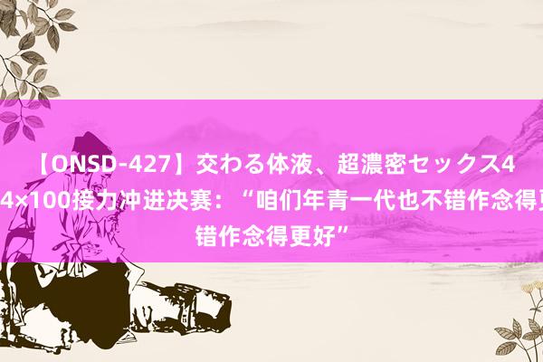 【ONSD-427】交わる体液、超濃密セックス4時間 4×100接力冲进决赛：“咱们年青一代也不错作念得更好”