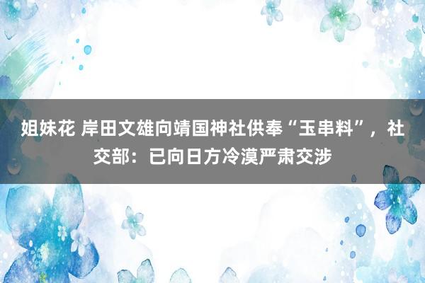 姐妹花 岸田文雄向靖国神社供奉“玉串料”，社交部：已向日方冷漠严肃交涉