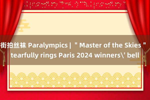 街拍丝袜 Paralympics | ＂Master of the Skies＂ tearfully rings Paris 2024 winners' bell