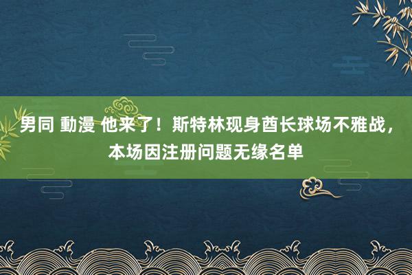男同 動漫 他来了！斯特林现身酋长球场不雅战，本场因注册问题无缘名单