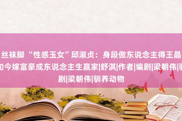 丝袜脚 “性感玉女”邱淑贞：身段傲东说念主得王晶偏疼，如今嫁富豪成东说念主生赢家|舒淇|作者|编剧|梁朝伟|驯养动物