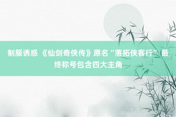 制服诱惑 《仙剑奇侠传》原名“落拓侠客行” 最终称号包含四大主角