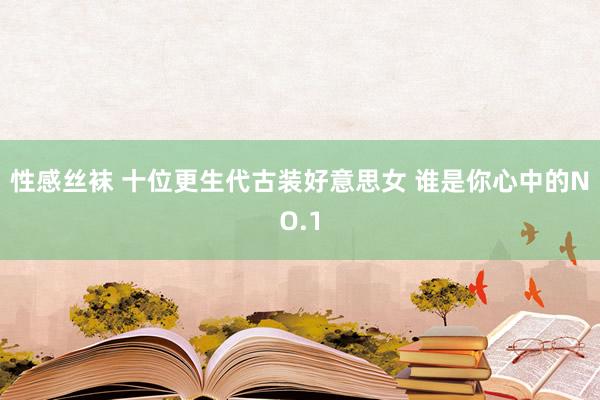 性感丝袜 十位更生代古装好意思女 谁是你心中的NO.1