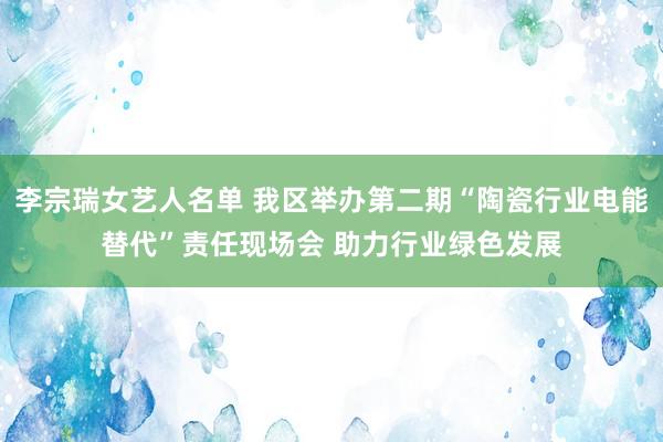 李宗瑞女艺人名单 我区举办第二期“陶瓷行业电能替代”责任现场会 助力行业绿色发展
