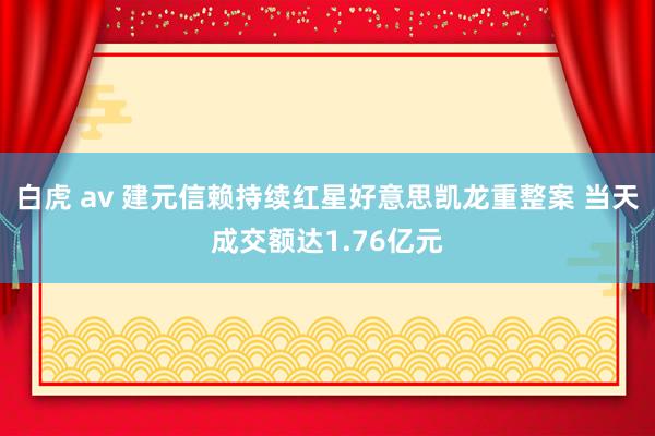 白虎 av 建元信赖持续红星好意思凯龙重整案 当天成交额达1.76亿元