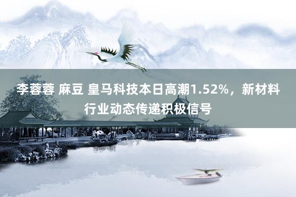 李蓉蓉 麻豆 皇马科技本日高潮1.52%，新材料行业动态传递积极信号