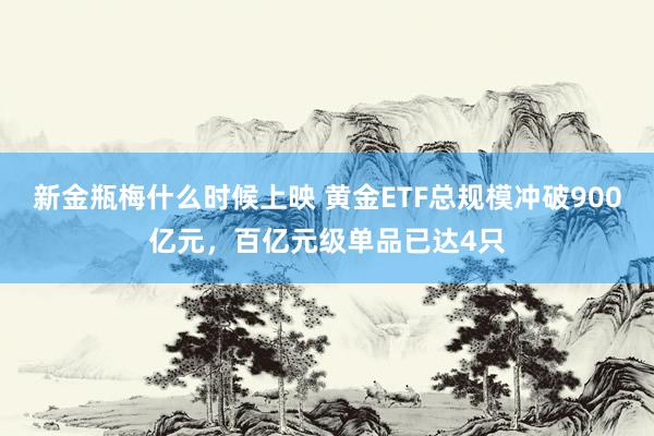 新金瓶梅什么时候上映 黄金ETF总规模冲破900亿元，百亿元级单品已达4只