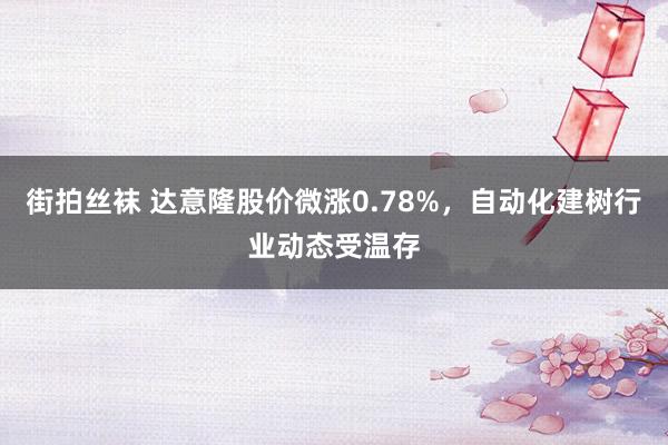 街拍丝袜 达意隆股价微涨0.78%，自动化建树行业动态受温存
