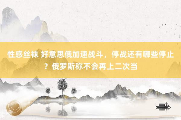 性感丝袜 好意思俄加速战斗，停战还有哪些停止？俄罗斯称不会再上二次当