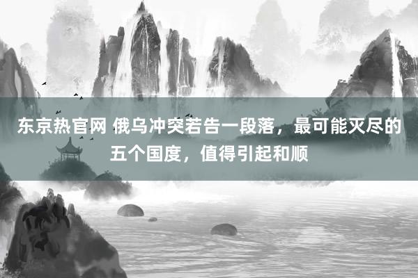 东京热官网 俄乌冲突若告一段落，最可能灭尽的五个国度，值得引起和顺