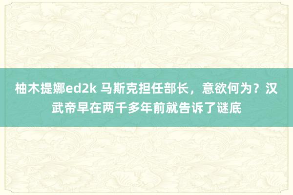 柚木提娜ed2k 马斯克担任部长，意欲何为？汉武帝早在两千多年前就告诉了谜底