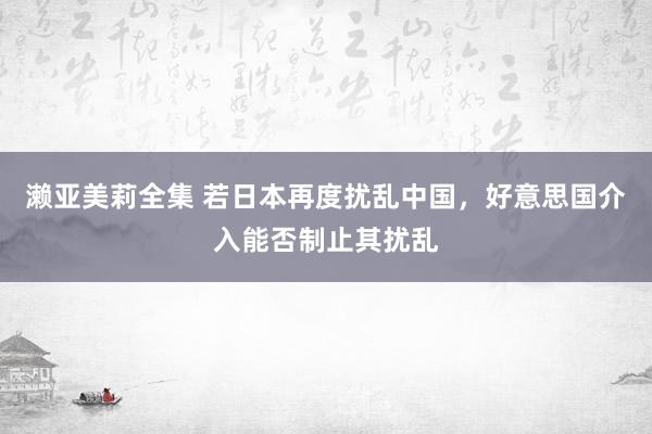 濑亚美莉全集 若日本再度扰乱中国，好意思国介入能否制止其扰乱