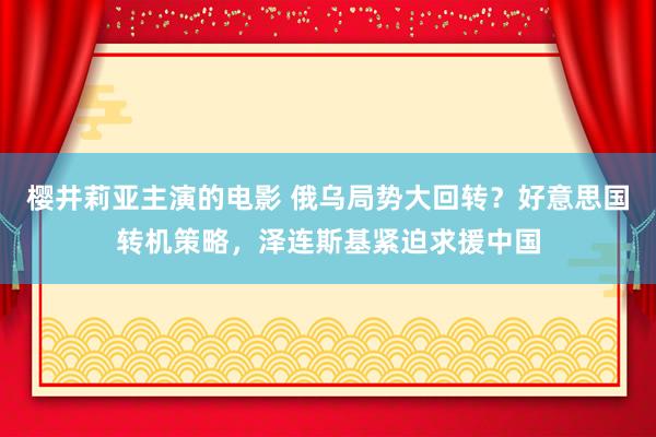 樱井莉亚主演的电影 俄乌局势大回转？好意思国转机策略，泽连斯基紧迫求援中国