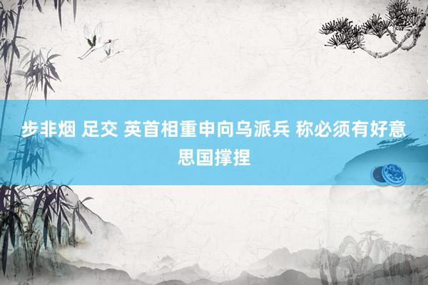 步非烟 足交 英首相重申向乌派兵 称必须有好意思国撑捏