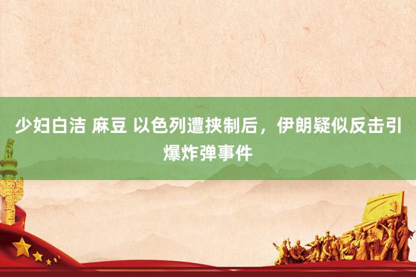 少妇白洁 麻豆 以色列遭挟制后，伊朗疑似反击引爆炸弹事件
