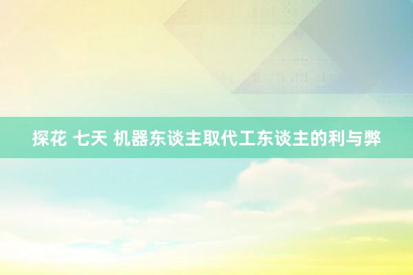 探花 七天 机器东谈主取代工东谈主的利与弊
