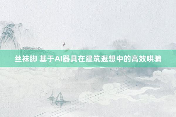 丝袜脚 基于AI器具在建筑遐想中的高效哄骗