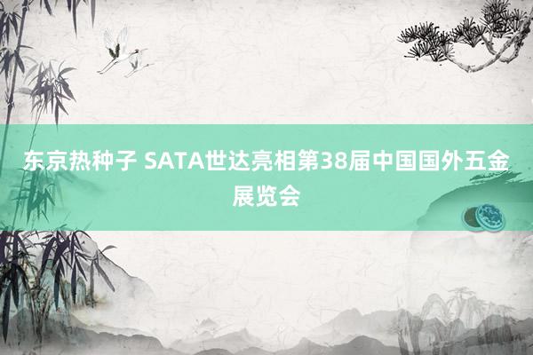 东京热种子 SATA世达亮相第38届中国国外五金展览会