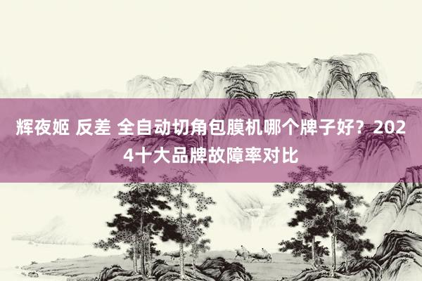 辉夜姬 反差 全自动切角包膜机哪个牌子好？2024十大品牌故障率对比