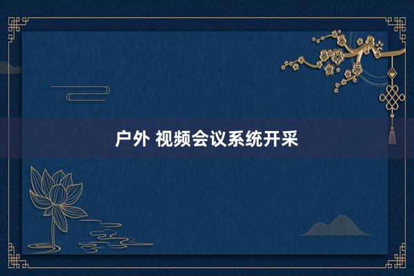 户外 视频会议系统开采
