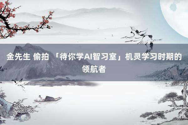 金先生 偷拍 「待你学AI智习室」机灵学习时期的领航者