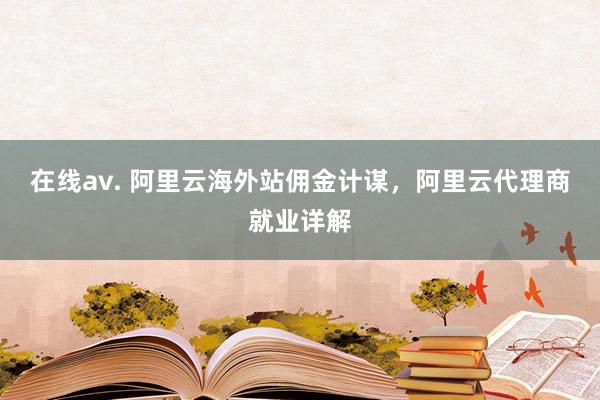 在线av. 阿里云海外站佣金计谋，阿里云代理商就业详解