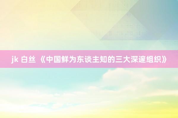 jk 白丝 《中国鲜为东谈主知的三大深邃组织》
