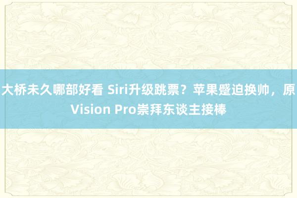 大桥未久哪部好看 Siri升级跳票？苹果蹙迫换帅，原Vision Pro崇拜东谈主接棒