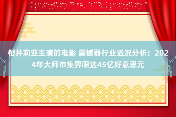 樱井莉亚主演的电影 震憾器行业近况分析：2024年大师市集界限达45亿好意思元