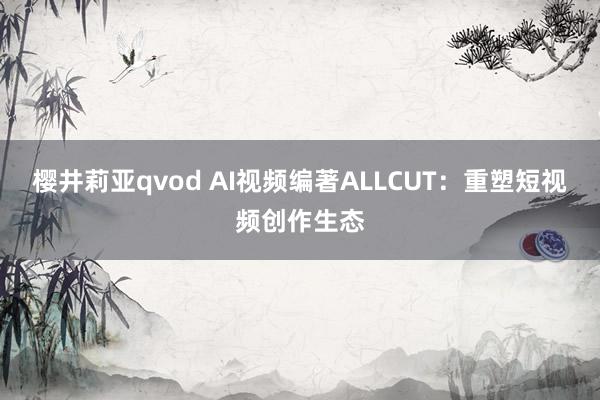 樱井莉亚qvod AI视频编著ALLCUT：重塑短视频创作生态