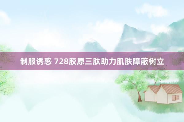 制服诱惑 728胶原三肽助力肌肤障蔽树立