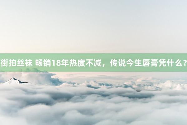 街拍丝袜 畅销18年热度不减，传说今生唇膏凭什么？