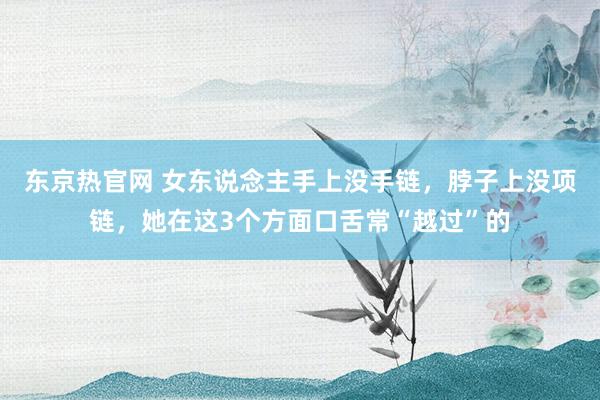 东京热官网 女东说念主手上没手链，脖子上没项链，她在这3个方面口舌常“越过”的