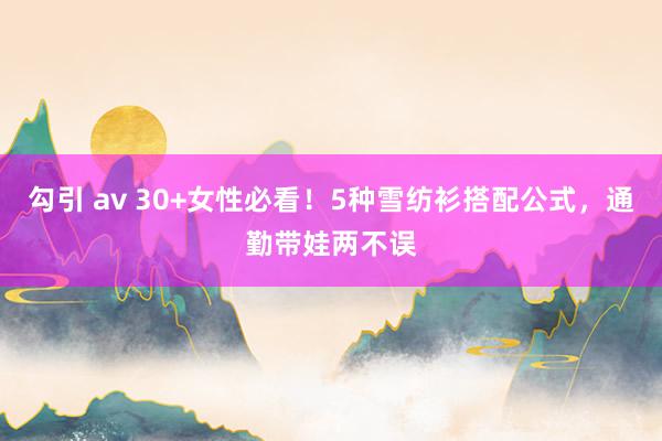 勾引 av 30+女性必看！5种雪纺衫搭配公式，通勤带娃两不误