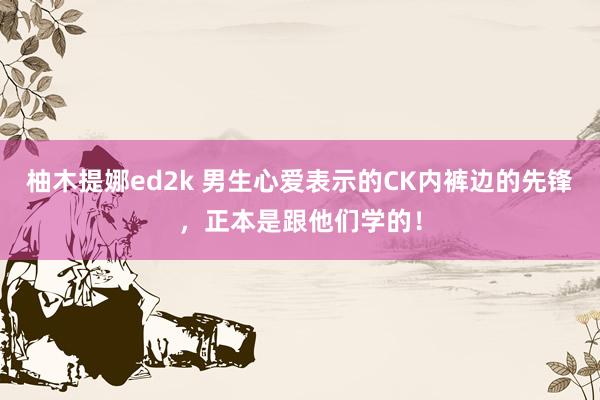 柚木提娜ed2k 男生心爱表示的CK内裤边的先锋，正本是跟他们学的！