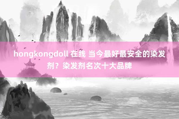 hongkongdoll 在线 当今最好最安全的染发剂？染发剂名次十大品牌