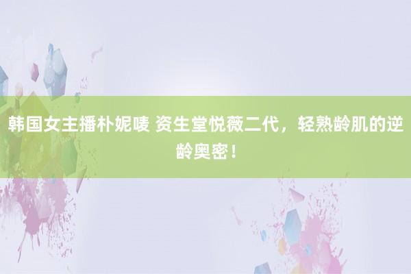 韩国女主播朴妮唛 资生堂悦薇二代，轻熟龄肌的逆龄奥密！