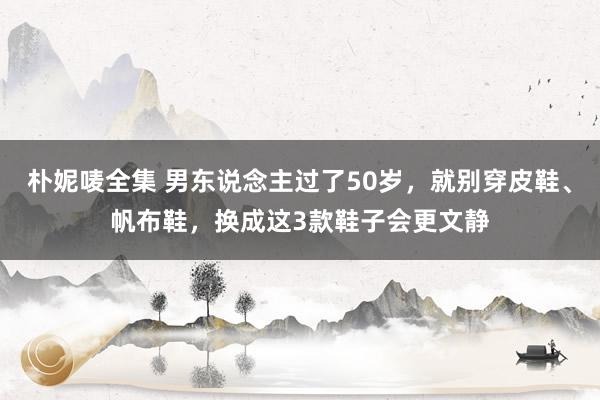 朴妮唛全集 男东说念主过了50岁，就别穿皮鞋、帆布鞋，换成这3款鞋子会更文静