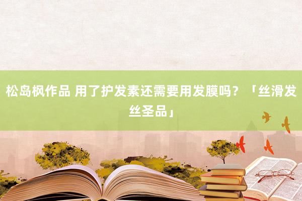 松岛枫作品 用了护发素还需要用发膜吗？「丝滑发丝圣品」