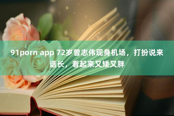 91porn app 72岁曾志伟现身机场，打扮说来话长，看起来又矮又胖