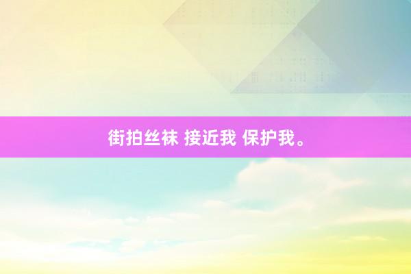 街拍丝袜 接近我 保护我。
