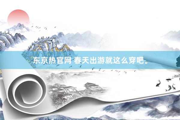 东京热官网 春天出游就这么穿吧。